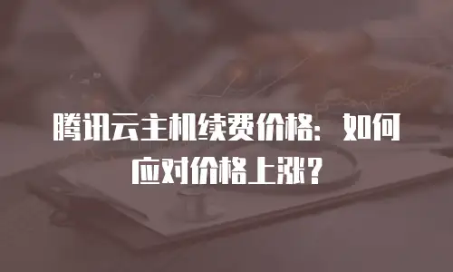 腾讯云主机续费价格：如何应对价格上涨？