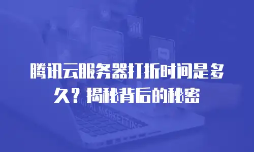 腾讯云服务器打折时间是多久？揭秘背后的秘密