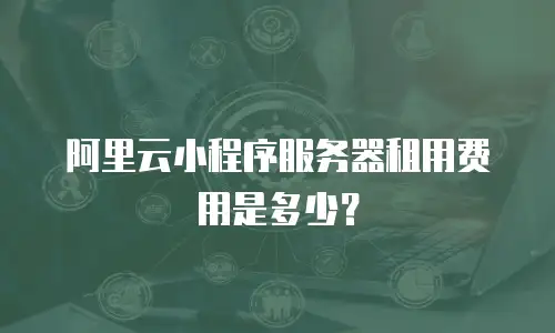 阿里云小程序服务器租用费用是多少？