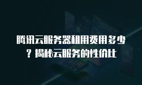 腾讯云服务器租用费用多少？揭秘云服务的性价比