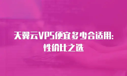 天翼云VPS便宜多少合适用：性价比之选
