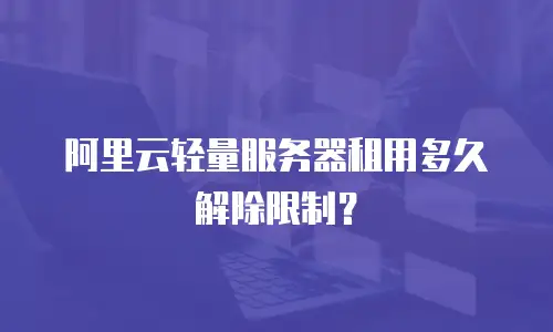 阿里云轻量服务器租用多久解除限制？