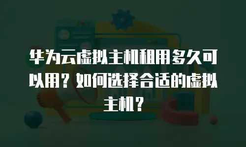 华为云虚拟主机租用多久可以用？如何选择合适的虚拟主机？