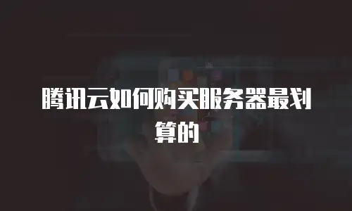 腾讯云如何购买服务器最划算的