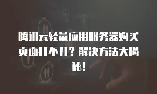 腾讯云轻量应用服务器购买页面打不开？解决方法大揭秘！