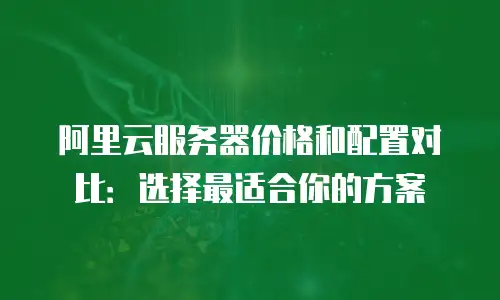 阿里云服务器价格和配置对比：选择最适合你的方案