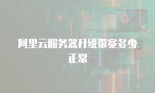 阿里云服务器升级带宽多少正常