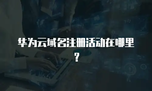 华为云域名注册活动在哪里？
