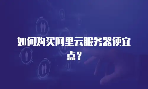 如何购买阿里云服务器便宜点？