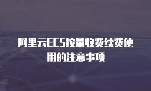 阿里云ECS按量收费续费使用的注意事项