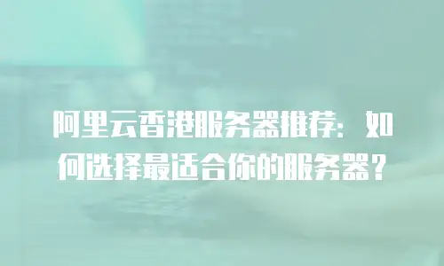 阿里云香港服务器推荐：如何选择最适合你的服务器？
