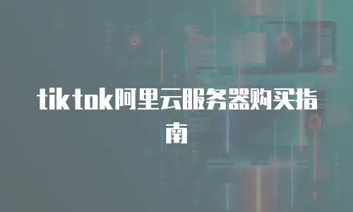 tiktok阿里云服务器购买指南