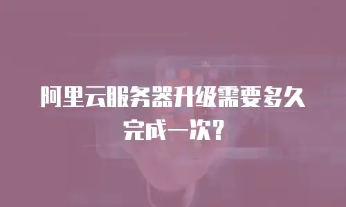 阿里云服务器升级需要多久完成一次？
