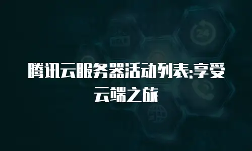 腾讯云服务器活动列表:享受云端之旅