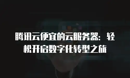 腾讯云便宜的云服务器：轻松开启数字化转型之旅
