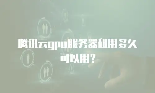 腾讯云gpu服务器租用多久可以用？