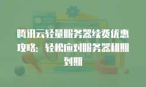 腾讯云轻量服务器续费优惠攻略：轻松应对服务器租期到期