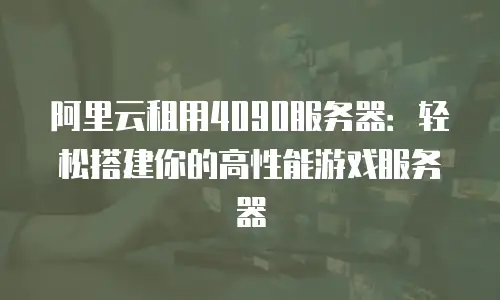 阿里云租用4090服务器：轻松搭建你的高性能游戏服务器