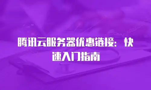 腾讯云服务器优惠链接：快速入门指南