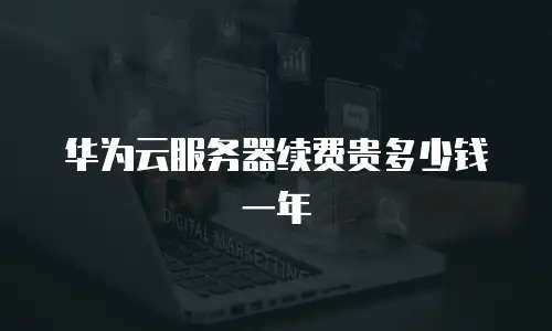 华为云服务器续费贵多少钱一年