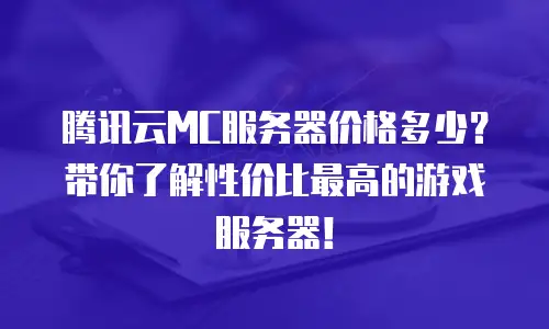 腾讯云MC服务器价格多少？带你了解性价比最高的游戏服务器！