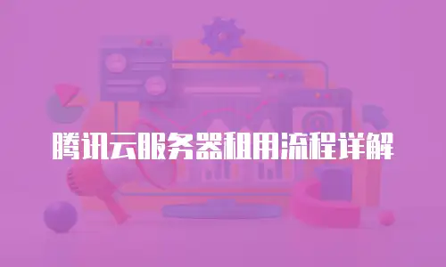 腾讯云服务器租用流程详解