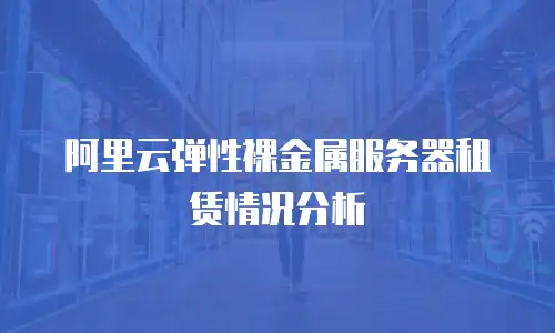 阿里云弹性裸金属服务器租赁情况分析