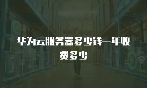 华为云服务器多少钱一年收费多少