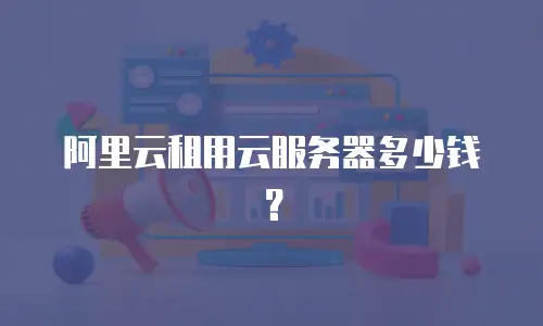 阿里云租用云服务器多少钱？
