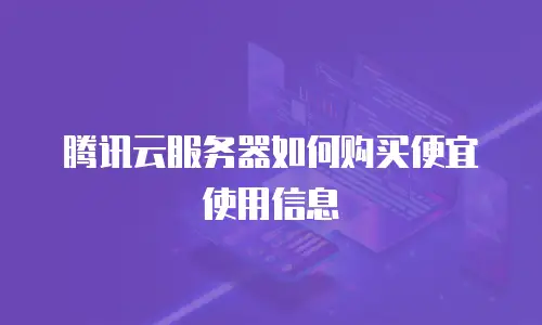 腾讯云服务器如何购买便宜使用信息