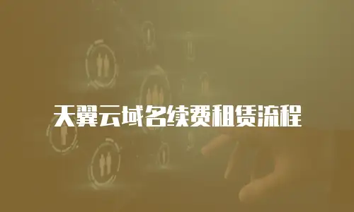 天翼云域名续费租赁流程