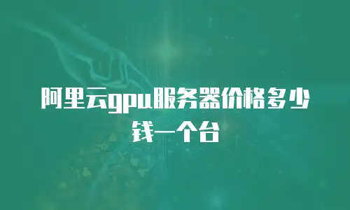 阿里云gpu服务器价格多少钱一个台
