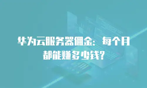 华为云服务器佣金：每个月都能赚多少钱？