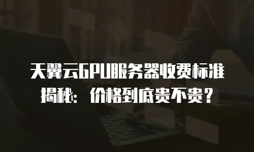 天翼云GPU服务器收费标准揭秘：价格到底贵不贵？