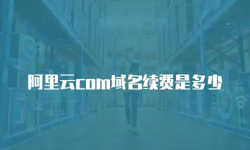 阿里云com域名续费是多少