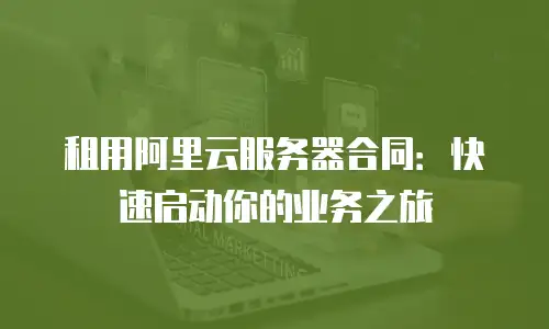 租用阿里云服务器合同：快速启动你的业务之旅