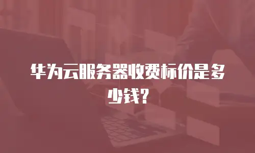 华为云服务器收费标价是多少钱？
