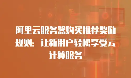 阿里云服务器购买推荐奖励规则：让新用户轻松享受云计算服务