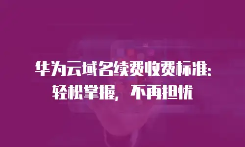 华为云域名续费收费标准：轻松掌握，不再担忧