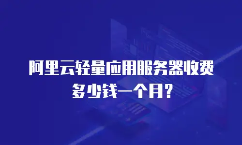 阿里云轻量应用服务器收费多少钱一个月？