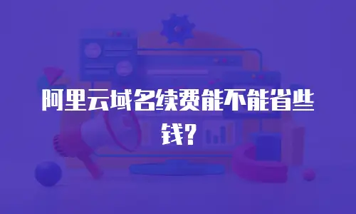 阿里云域名续费能不能省些钱？