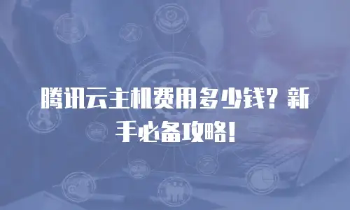 腾讯云主机费用多少钱？新手必备攻略！