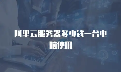 阿里云服务器多少钱一台电脑使用