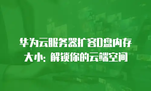 华为云服务器扩容D盘内存大小: 解锁你的云端空间