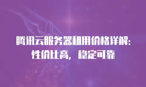 腾讯云服务器租用价格详解：性价比高，稳定可靠