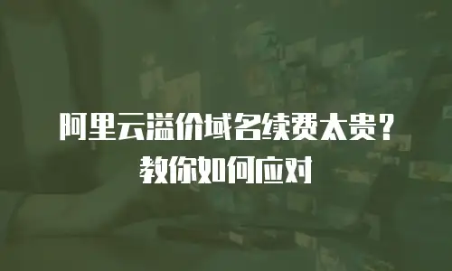 阿里云溢价域名续费太贵？教你如何应对