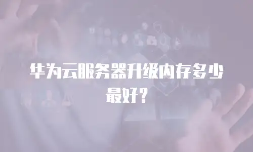 华为云服务器升级内存多少最好？