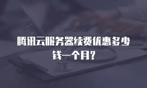 腾讯云服务器续费优惠多少钱一个月？