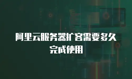 阿里云服务器扩容需要多久完成使用