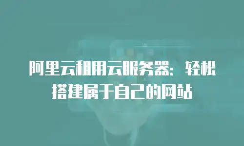 阿里云租用云服务器：轻松搭建属于自己的网站